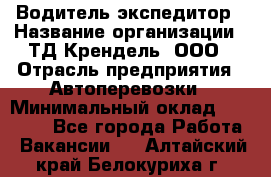 Водитель-экспедитор › Название организации ­ ТД Крендель, ООО › Отрасль предприятия ­ Автоперевозки › Минимальный оклад ­ 25 000 - Все города Работа » Вакансии   . Алтайский край,Белокуриха г.